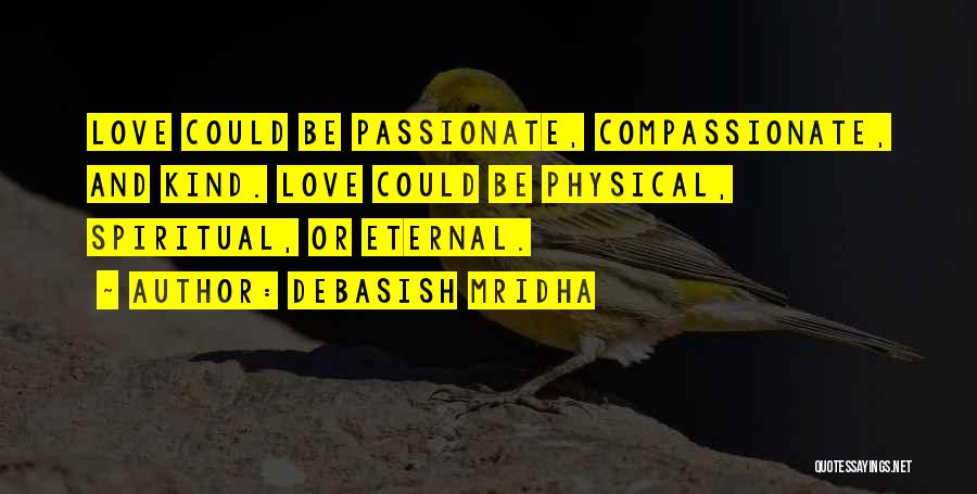 Debasish Mridha Quotes: Love Could Be Passionate, Compassionate, And Kind. Love Could Be Physical, Spiritual, Or Eternal.