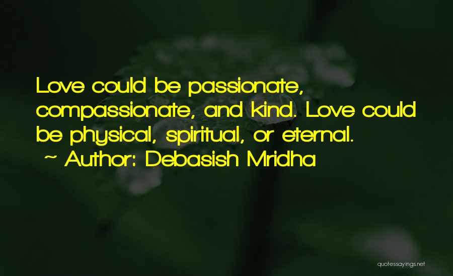 Debasish Mridha Quotes: Love Could Be Passionate, Compassionate, And Kind. Love Could Be Physical, Spiritual, Or Eternal.