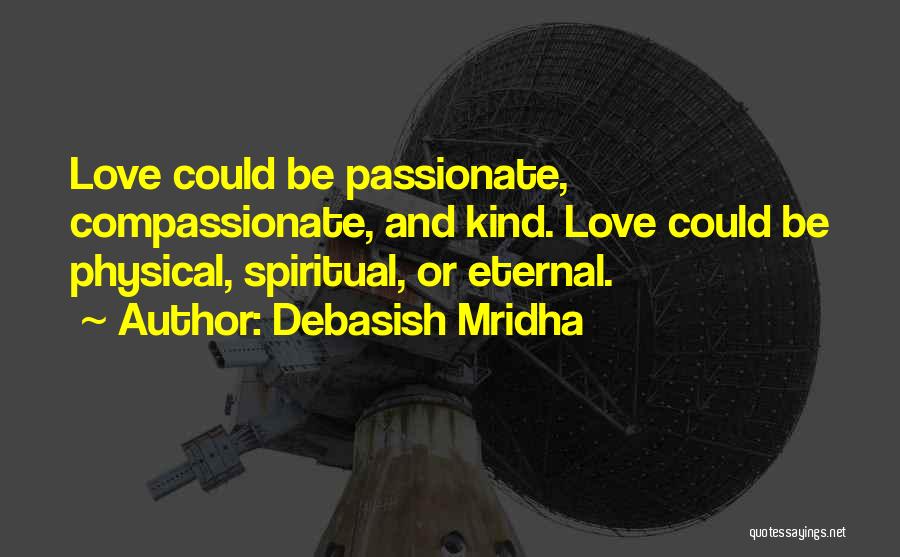 Debasish Mridha Quotes: Love Could Be Passionate, Compassionate, And Kind. Love Could Be Physical, Spiritual, Or Eternal.