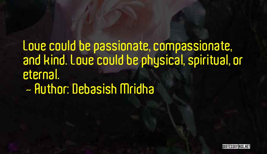 Debasish Mridha Quotes: Love Could Be Passionate, Compassionate, And Kind. Love Could Be Physical, Spiritual, Or Eternal.
