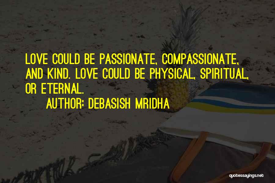 Debasish Mridha Quotes: Love Could Be Passionate, Compassionate, And Kind. Love Could Be Physical, Spiritual, Or Eternal.