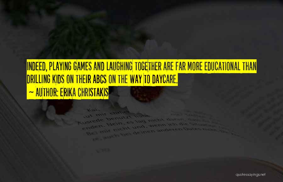 Erika Christakis Quotes: Indeed, Playing Games And Laughing Together Are Far More Educational Than Drilling Kids On Their Abcs On The Way To
