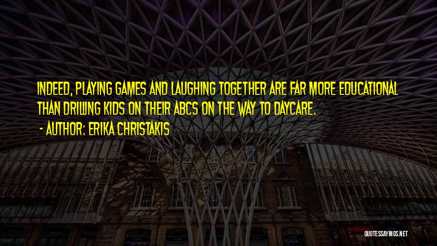 Erika Christakis Quotes: Indeed, Playing Games And Laughing Together Are Far More Educational Than Drilling Kids On Their Abcs On The Way To