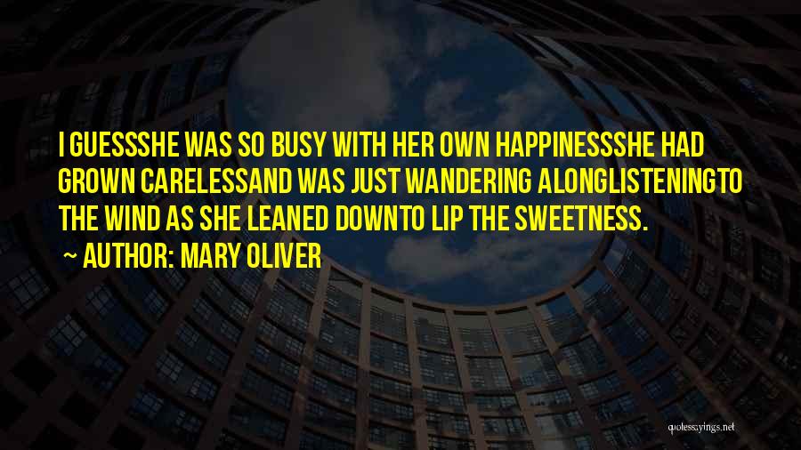 Mary Oliver Quotes: I Guessshe Was So Busy With Her Own Happinessshe Had Grown Carelessand Was Just Wandering Alonglisteningto The Wind As She