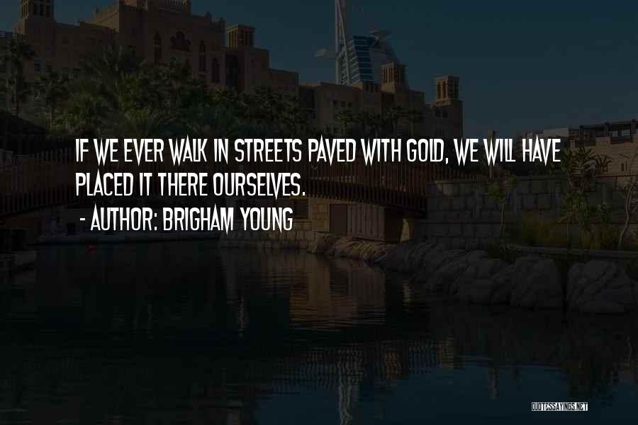 Brigham Young Quotes: If We Ever Walk In Streets Paved With Gold, We Will Have Placed It There Ourselves.