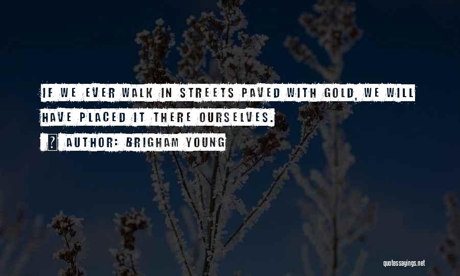Brigham Young Quotes: If We Ever Walk In Streets Paved With Gold, We Will Have Placed It There Ourselves.