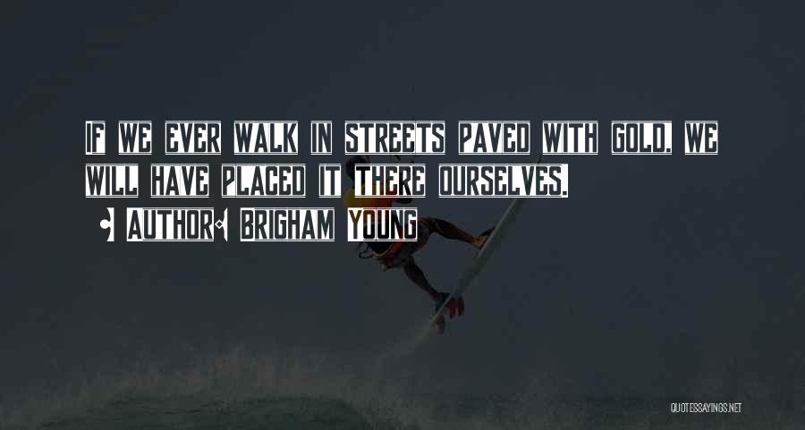 Brigham Young Quotes: If We Ever Walk In Streets Paved With Gold, We Will Have Placed It There Ourselves.