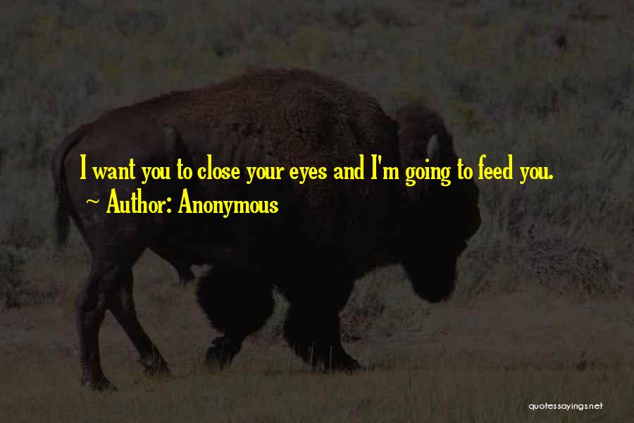 Anonymous Quotes: I Want You To Close Your Eyes And I'm Going To Feed You.