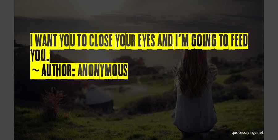 Anonymous Quotes: I Want You To Close Your Eyes And I'm Going To Feed You.