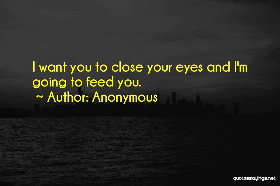 Anonymous Quotes: I Want You To Close Your Eyes And I'm Going To Feed You.