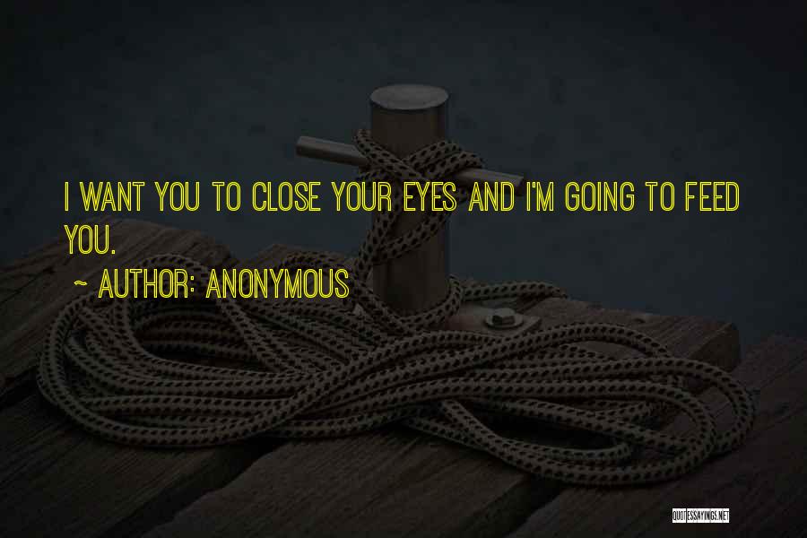 Anonymous Quotes: I Want You To Close Your Eyes And I'm Going To Feed You.