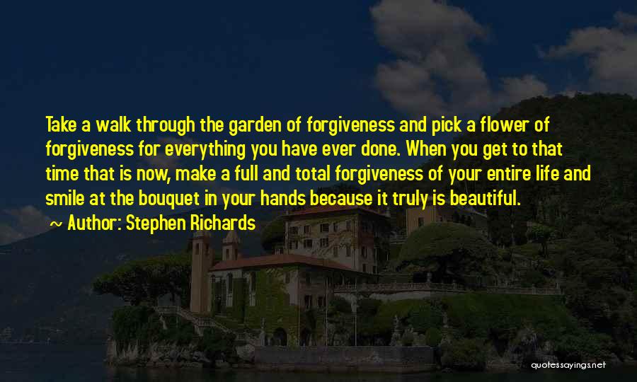 Stephen Richards Quotes: Take A Walk Through The Garden Of Forgiveness And Pick A Flower Of Forgiveness For Everything You Have Ever Done.