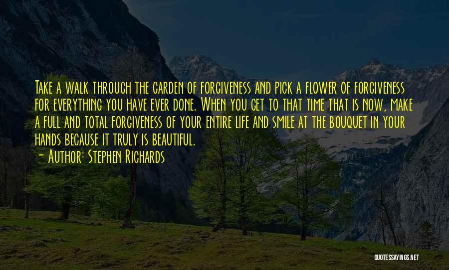 Stephen Richards Quotes: Take A Walk Through The Garden Of Forgiveness And Pick A Flower Of Forgiveness For Everything You Have Ever Done.