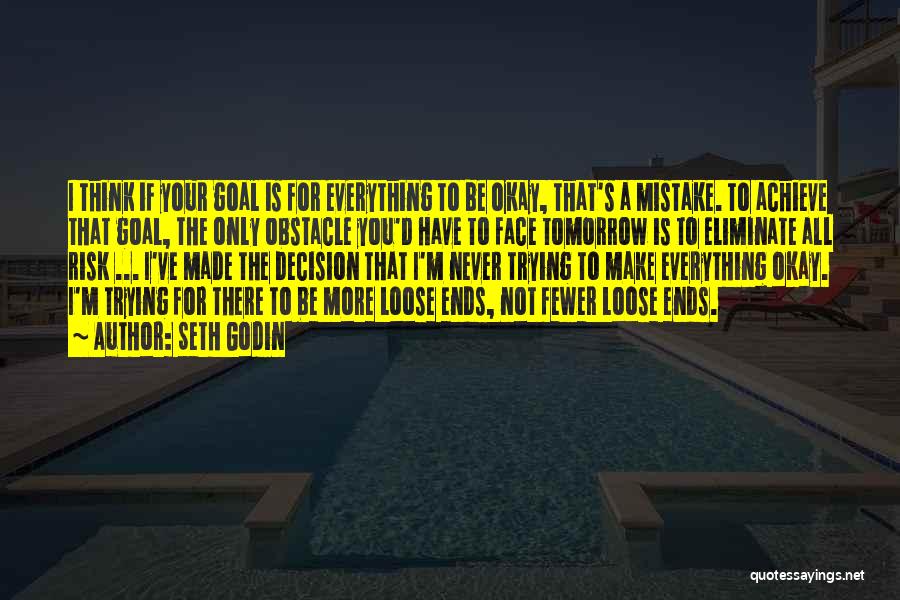 Seth Godin Quotes: I Think If Your Goal Is For Everything To Be Okay, That's A Mistake. To Achieve That Goal, The Only