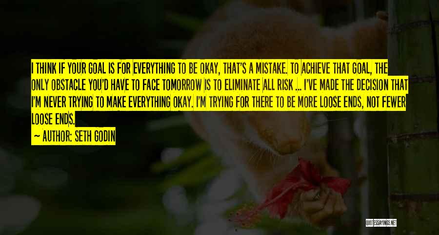 Seth Godin Quotes: I Think If Your Goal Is For Everything To Be Okay, That's A Mistake. To Achieve That Goal, The Only