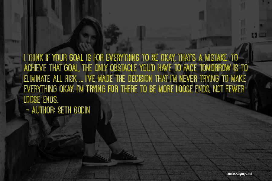 Seth Godin Quotes: I Think If Your Goal Is For Everything To Be Okay, That's A Mistake. To Achieve That Goal, The Only