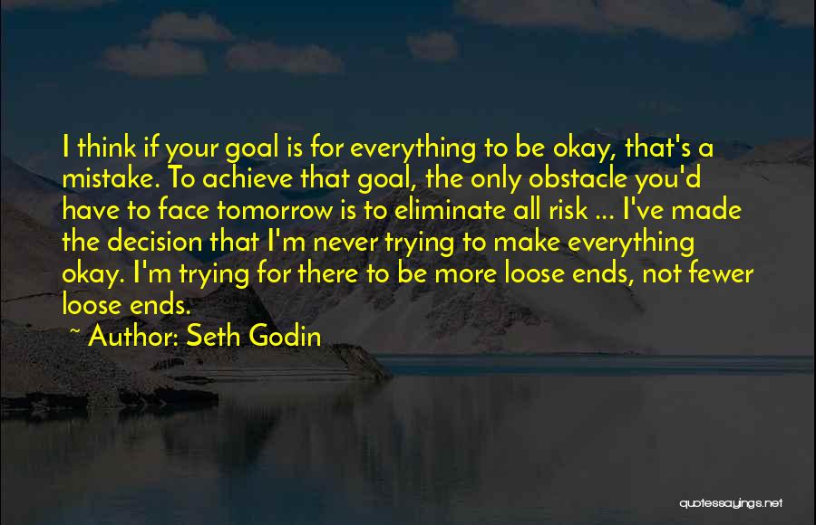 Seth Godin Quotes: I Think If Your Goal Is For Everything To Be Okay, That's A Mistake. To Achieve That Goal, The Only