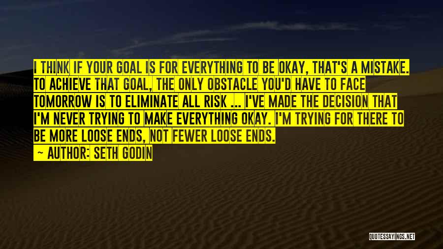 Seth Godin Quotes: I Think If Your Goal Is For Everything To Be Okay, That's A Mistake. To Achieve That Goal, The Only