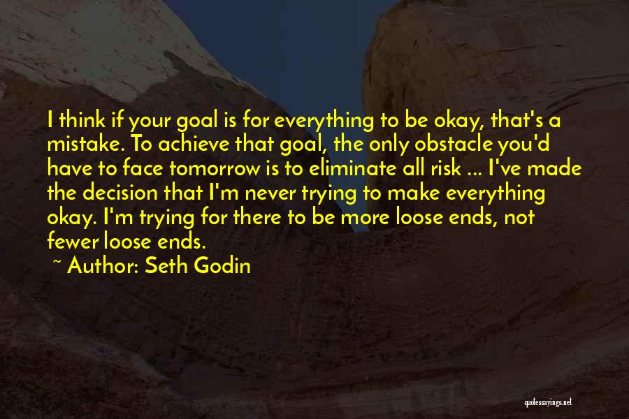 Seth Godin Quotes: I Think If Your Goal Is For Everything To Be Okay, That's A Mistake. To Achieve That Goal, The Only