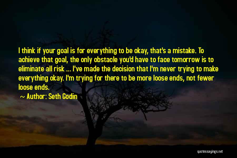 Seth Godin Quotes: I Think If Your Goal Is For Everything To Be Okay, That's A Mistake. To Achieve That Goal, The Only