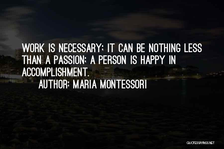 Maria Montessori Quotes: Work Is Necessary; It Can Be Nothing Less Than A Passion; A Person Is Happy In Accomplishment.