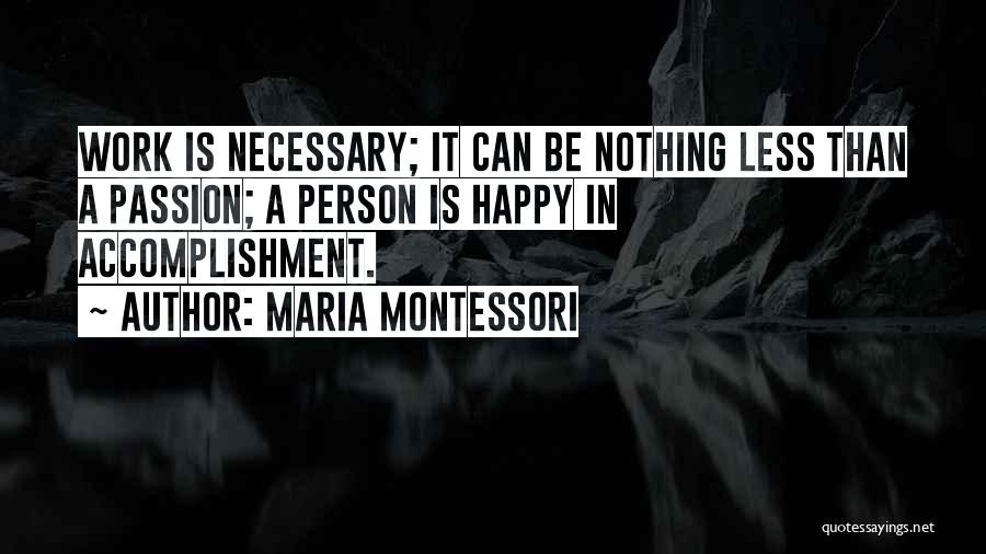 Maria Montessori Quotes: Work Is Necessary; It Can Be Nothing Less Than A Passion; A Person Is Happy In Accomplishment.