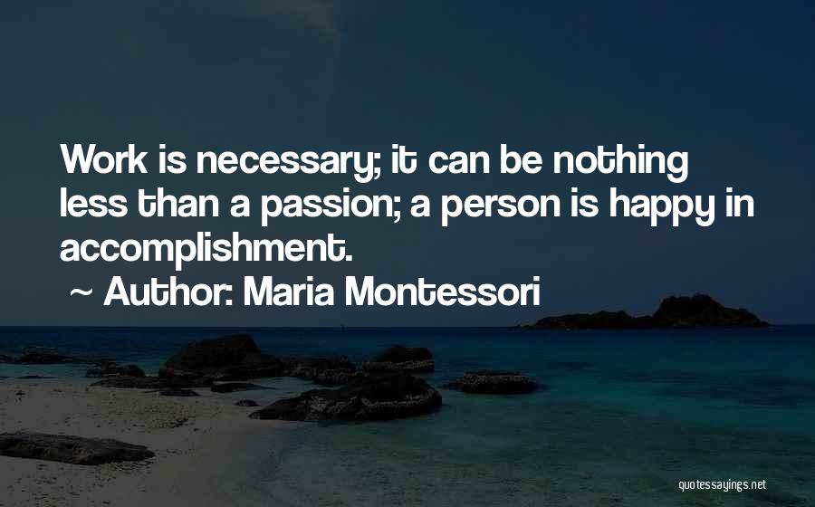 Maria Montessori Quotes: Work Is Necessary; It Can Be Nothing Less Than A Passion; A Person Is Happy In Accomplishment.