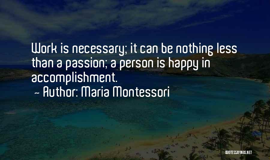 Maria Montessori Quotes: Work Is Necessary; It Can Be Nothing Less Than A Passion; A Person Is Happy In Accomplishment.