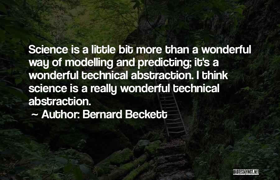 Bernard Beckett Quotes: Science Is A Little Bit More Than A Wonderful Way Of Modelling And Predicting; It's A Wonderful Technical Abstraction. I