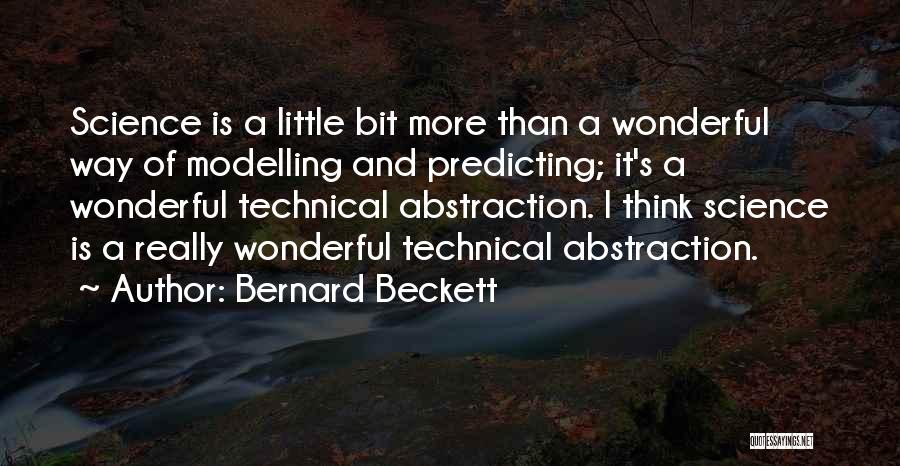 Bernard Beckett Quotes: Science Is A Little Bit More Than A Wonderful Way Of Modelling And Predicting; It's A Wonderful Technical Abstraction. I
