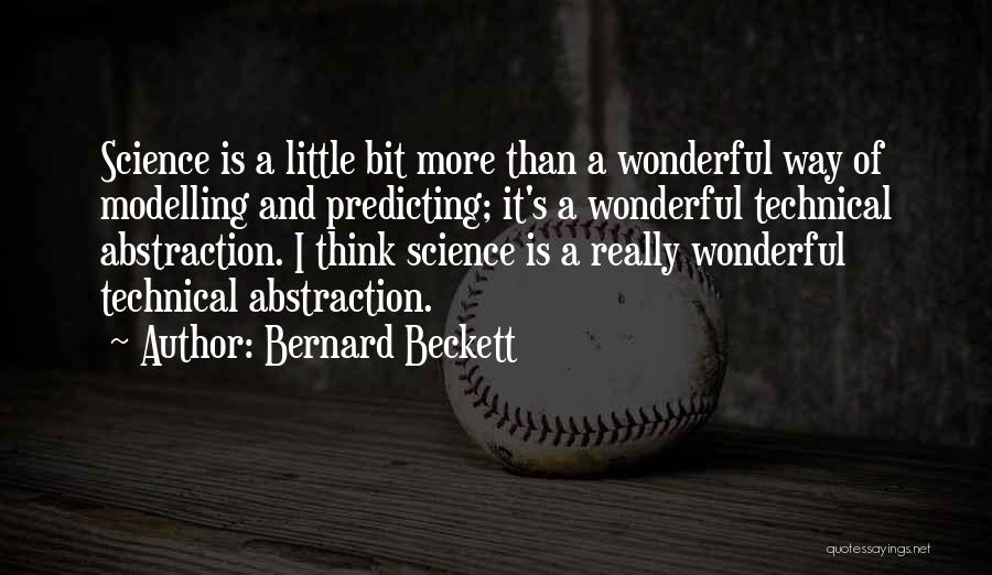 Bernard Beckett Quotes: Science Is A Little Bit More Than A Wonderful Way Of Modelling And Predicting; It's A Wonderful Technical Abstraction. I