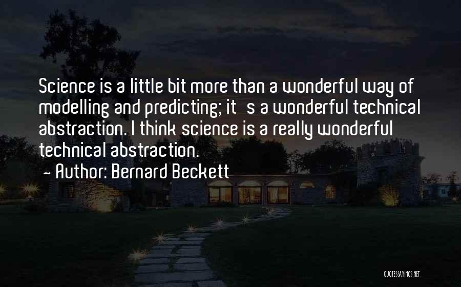 Bernard Beckett Quotes: Science Is A Little Bit More Than A Wonderful Way Of Modelling And Predicting; It's A Wonderful Technical Abstraction. I