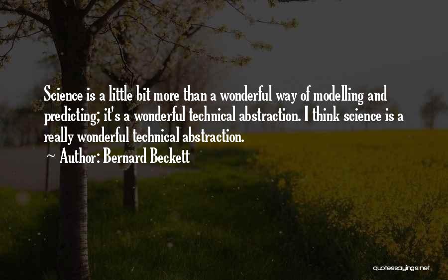 Bernard Beckett Quotes: Science Is A Little Bit More Than A Wonderful Way Of Modelling And Predicting; It's A Wonderful Technical Abstraction. I