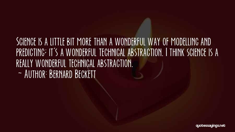 Bernard Beckett Quotes: Science Is A Little Bit More Than A Wonderful Way Of Modelling And Predicting; It's A Wonderful Technical Abstraction. I