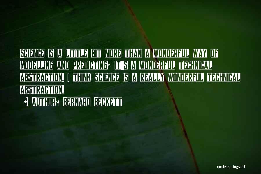 Bernard Beckett Quotes: Science Is A Little Bit More Than A Wonderful Way Of Modelling And Predicting; It's A Wonderful Technical Abstraction. I