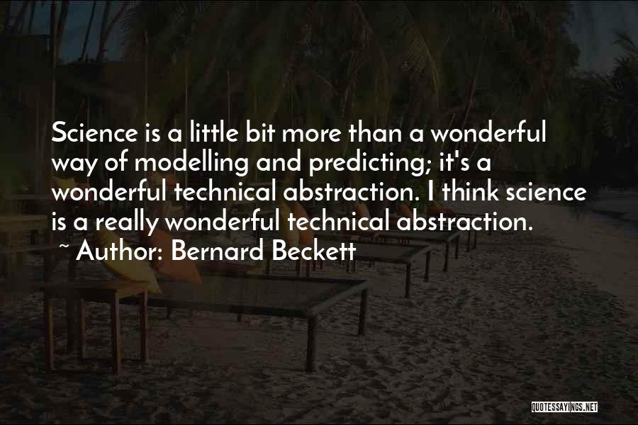 Bernard Beckett Quotes: Science Is A Little Bit More Than A Wonderful Way Of Modelling And Predicting; It's A Wonderful Technical Abstraction. I