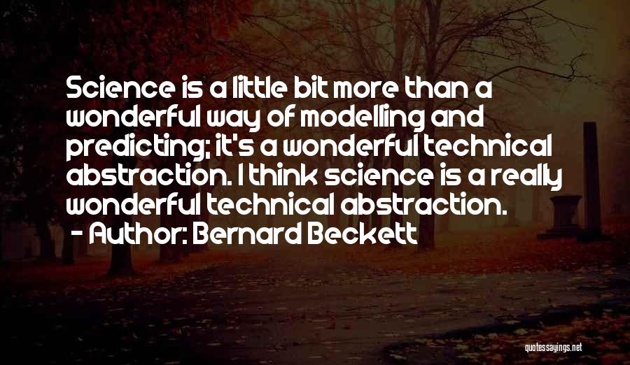 Bernard Beckett Quotes: Science Is A Little Bit More Than A Wonderful Way Of Modelling And Predicting; It's A Wonderful Technical Abstraction. I