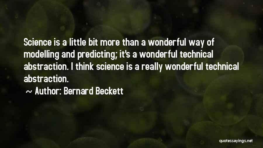 Bernard Beckett Quotes: Science Is A Little Bit More Than A Wonderful Way Of Modelling And Predicting; It's A Wonderful Technical Abstraction. I