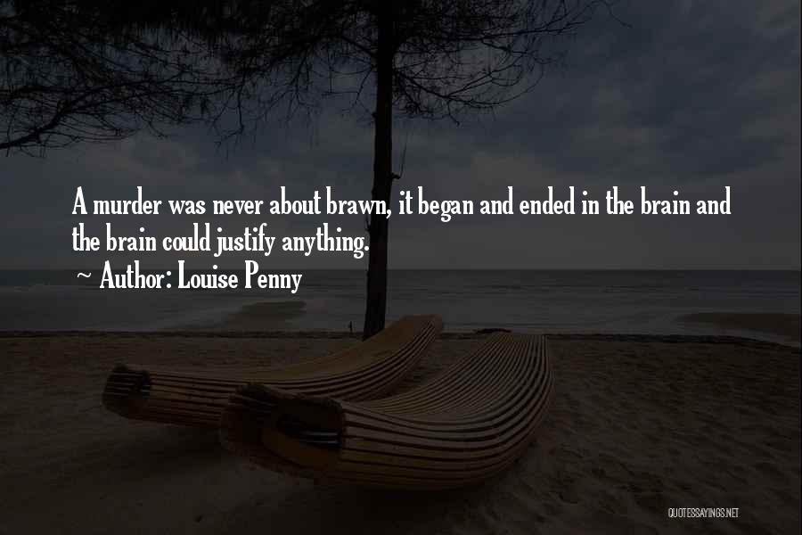 Louise Penny Quotes: A Murder Was Never About Brawn, It Began And Ended In The Brain And The Brain Could Justify Anything.