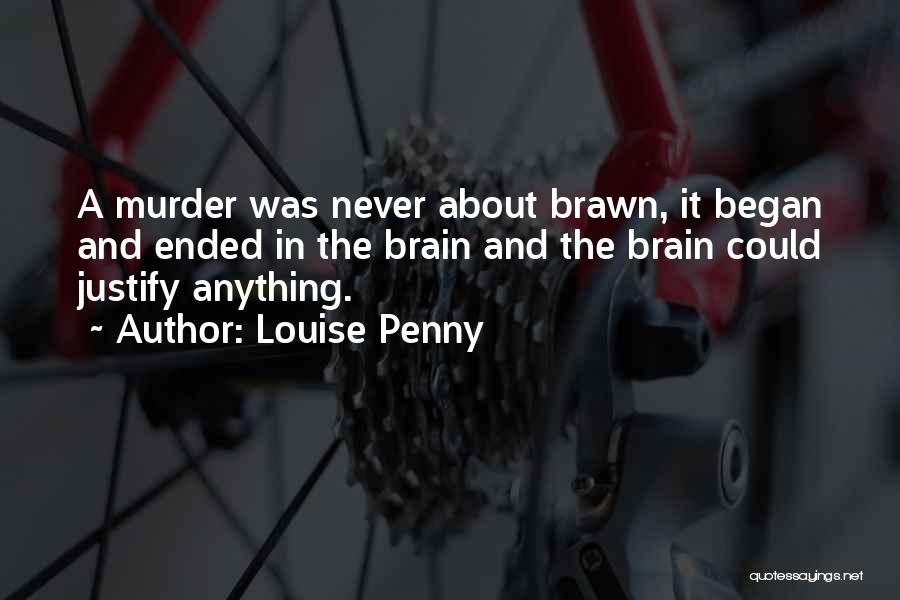 Louise Penny Quotes: A Murder Was Never About Brawn, It Began And Ended In The Brain And The Brain Could Justify Anything.