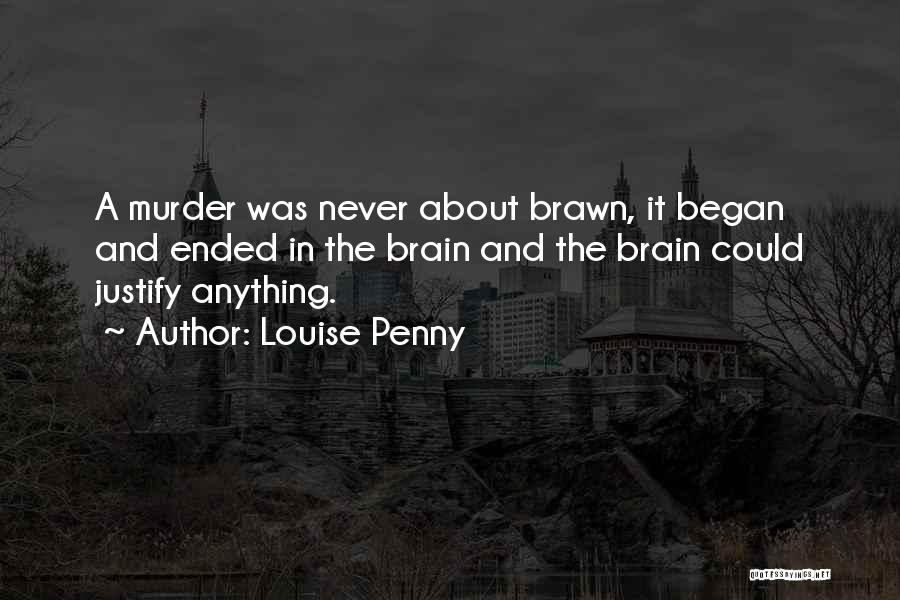 Louise Penny Quotes: A Murder Was Never About Brawn, It Began And Ended In The Brain And The Brain Could Justify Anything.