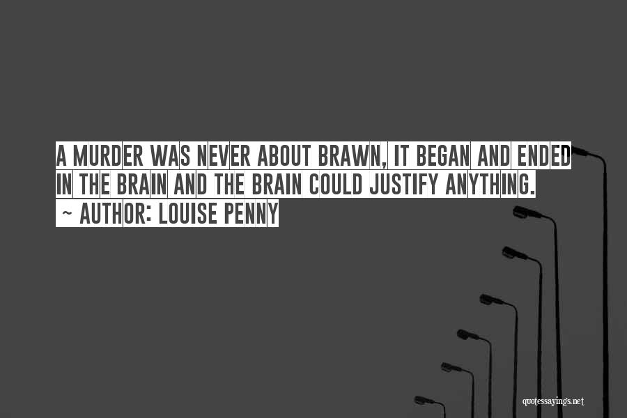 Louise Penny Quotes: A Murder Was Never About Brawn, It Began And Ended In The Brain And The Brain Could Justify Anything.