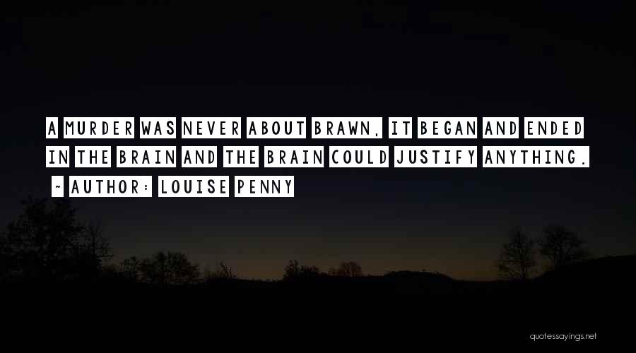 Louise Penny Quotes: A Murder Was Never About Brawn, It Began And Ended In The Brain And The Brain Could Justify Anything.