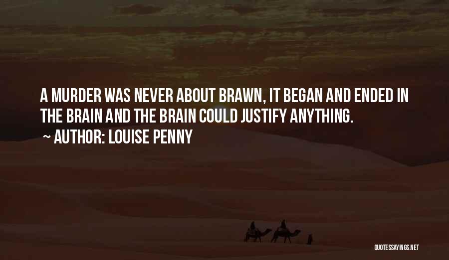 Louise Penny Quotes: A Murder Was Never About Brawn, It Began And Ended In The Brain And The Brain Could Justify Anything.