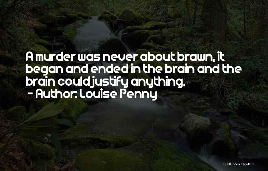 Louise Penny Quotes: A Murder Was Never About Brawn, It Began And Ended In The Brain And The Brain Could Justify Anything.