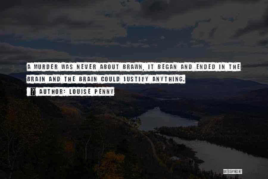 Louise Penny Quotes: A Murder Was Never About Brawn, It Began And Ended In The Brain And The Brain Could Justify Anything.