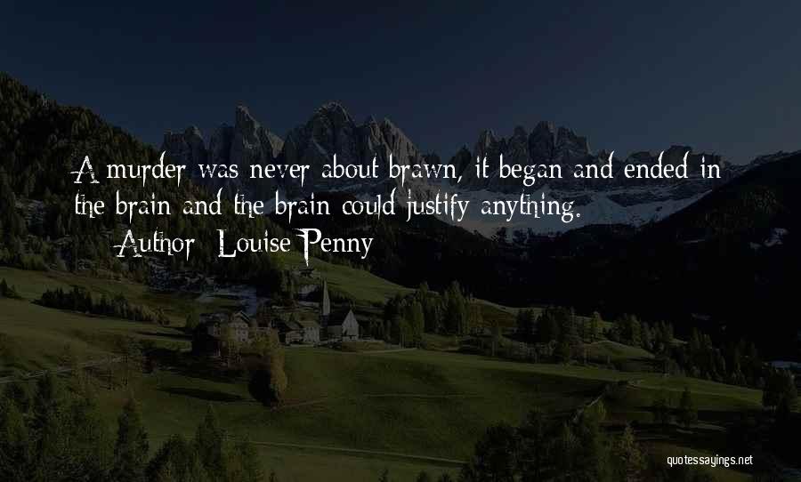 Louise Penny Quotes: A Murder Was Never About Brawn, It Began And Ended In The Brain And The Brain Could Justify Anything.