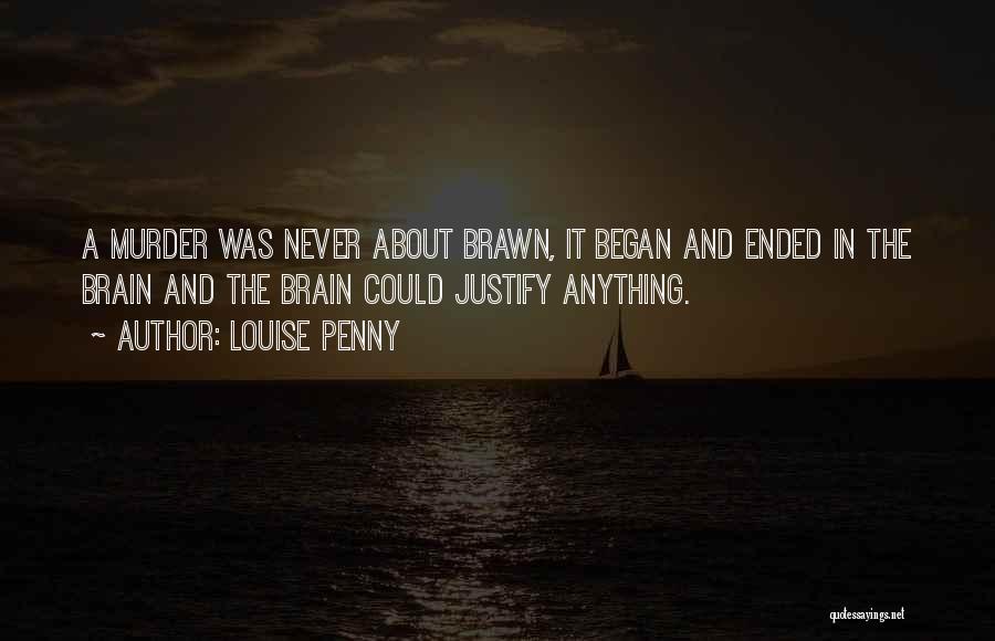 Louise Penny Quotes: A Murder Was Never About Brawn, It Began And Ended In The Brain And The Brain Could Justify Anything.