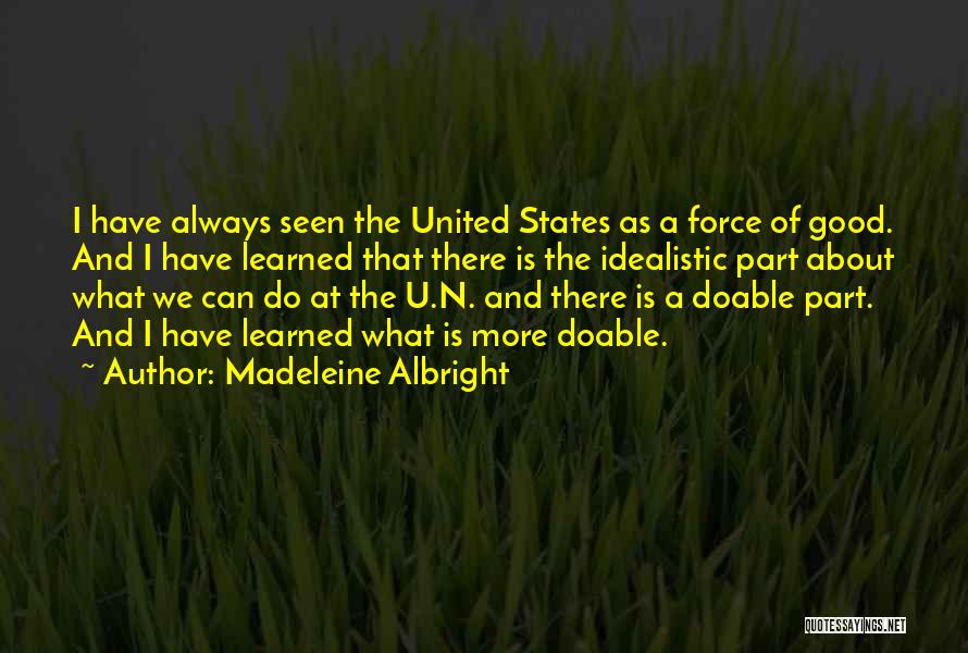 Madeleine Albright Quotes: I Have Always Seen The United States As A Force Of Good. And I Have Learned That There Is The