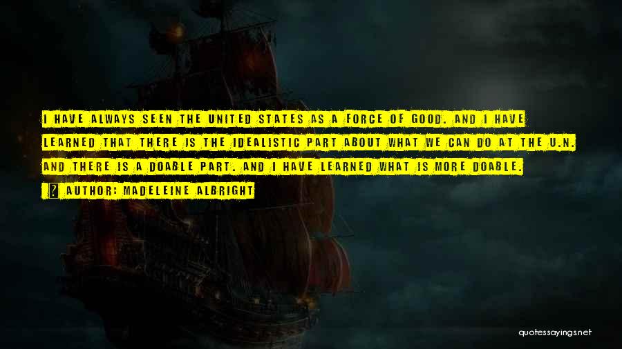 Madeleine Albright Quotes: I Have Always Seen The United States As A Force Of Good. And I Have Learned That There Is The